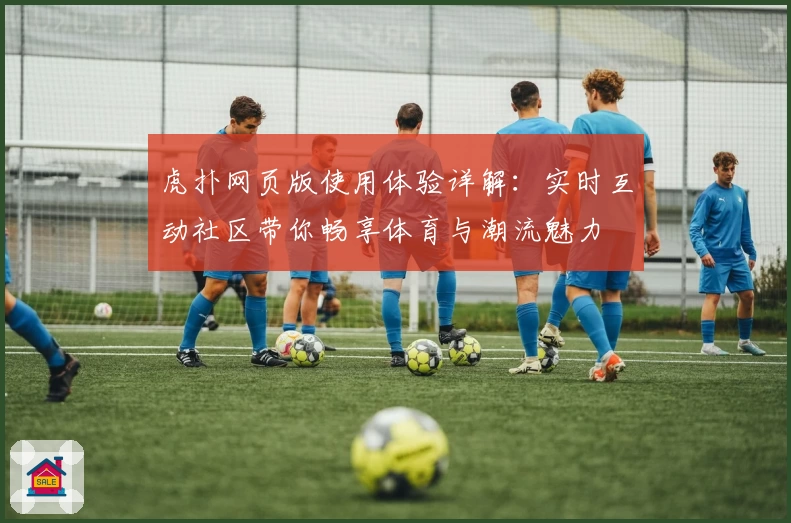 虎扑网页版使用体验详解：实时互动社区带你畅享体育与潮流魅力