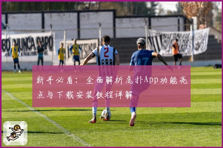 新手必看：全面解析虎扑App功能亮点与下载安装教程详解