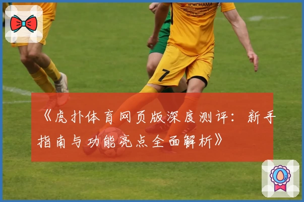 《虎扑体育网页版深度测评：新手指南与功能亮点全面解析》