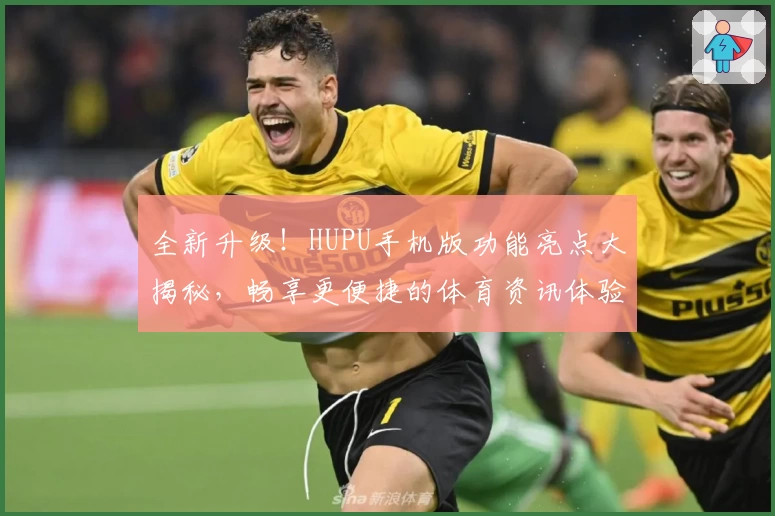 全新升级！HUPU手机版功能亮点大揭秘，畅享更便捷的体育资讯体验