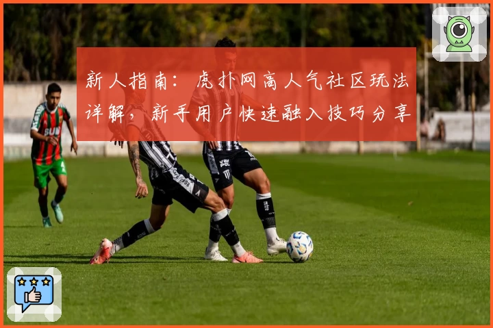 新人指南：虎扑网高人气社区玩法详解，新手用户快速融入技巧分享