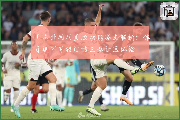 「虎扑网网页版功能亮点解析：体育迷不可错过的互动社区体验」