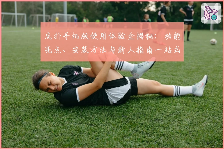 虎扑手机版使用体验全揭秘：功能亮点、安装方法与新人指南一站式分享