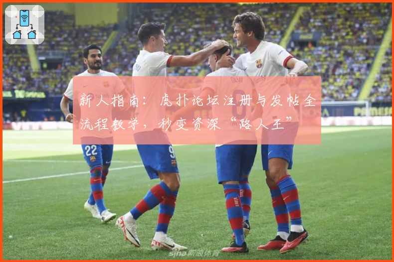 新人指南：虎扑论坛注册与发帖全流程教学，秒变资深“路人王”