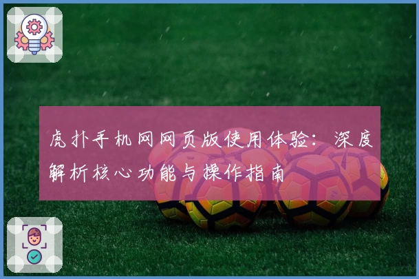 虎扑手机网网页版使用体验：深度解析核心功能与操作指南