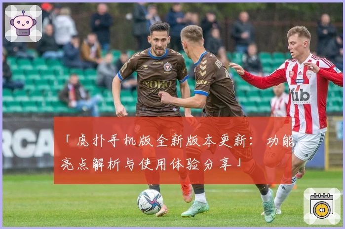 「虎扑手机版全新版本更新：功能亮点解析与使用体验分享」