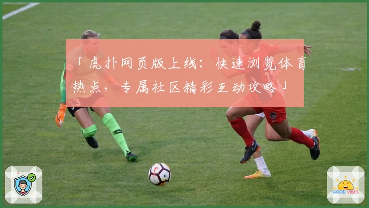 「虎扑网页版上线：快速浏览体育热点，专属社区精彩互动攻略」