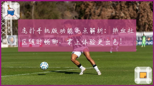 虎扑手机版功能亮点解析：热血社区随时畅聊，掌上体验更出色！