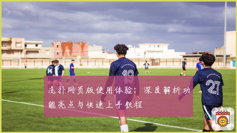 虎扑网页版使用体验：深度解析功能亮点与快速上手教程