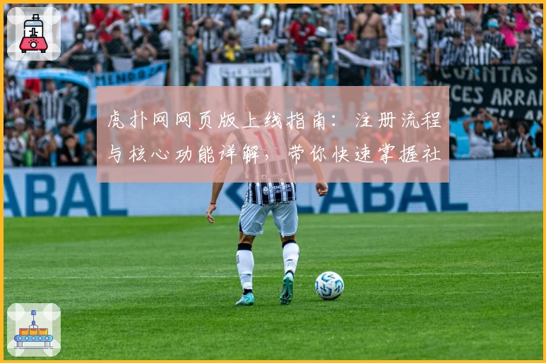 虎扑网网页版上线指南：注册流程与核心功能详解，带你快速掌握社区互动新体验