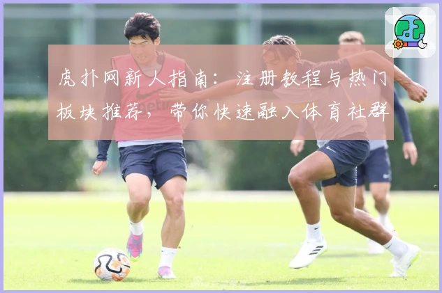 虎扑网新人指南：注册教程与热门板块推荐，带你快速融入体育社群