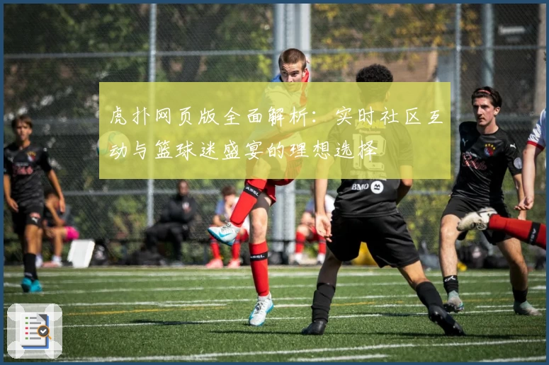 虎扑网页版全面解析：实时社区互动与篮球迷盛宴的理想选择