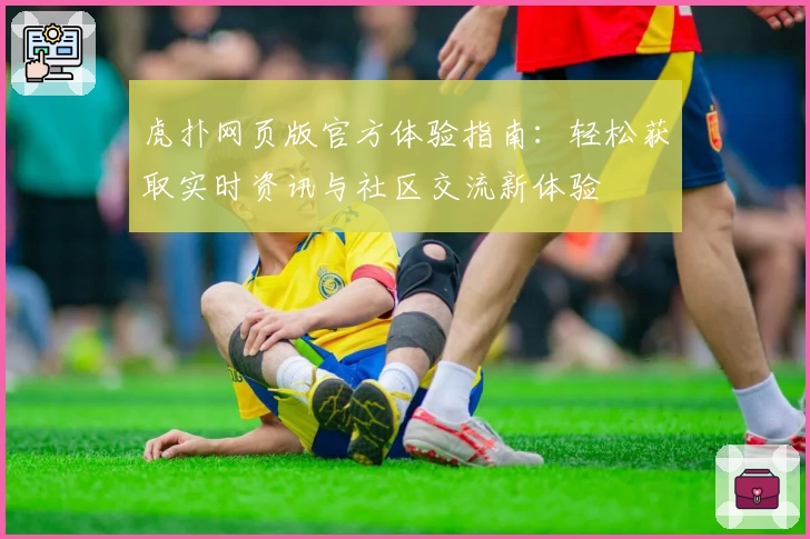 虎扑网页版官方体验指南：轻松获取实时资讯与社区交流新体验
