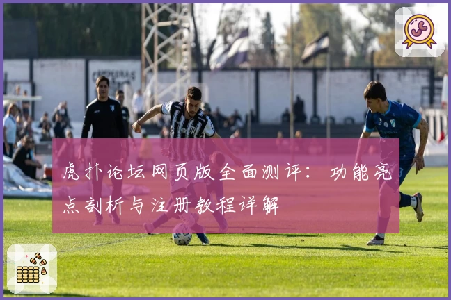 虎扑论坛网页版全面测评：功能亮点剖析与注册教程详解