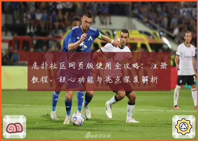 虎扑社区网页版使用全攻略：注册教程、核心功能与亮点深度解析
