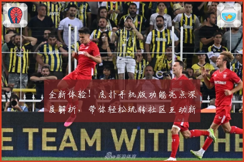 全新体验！虎扑手机版功能亮点深度解析，带你轻松玩转社区互动新潮流