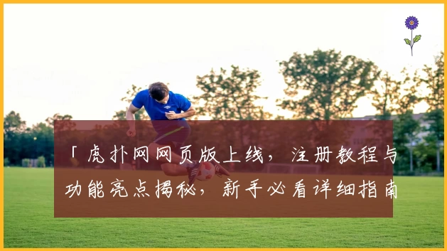 「虎扑网网页版上线，注册教程与功能亮点揭秘，新手必看详细指南」