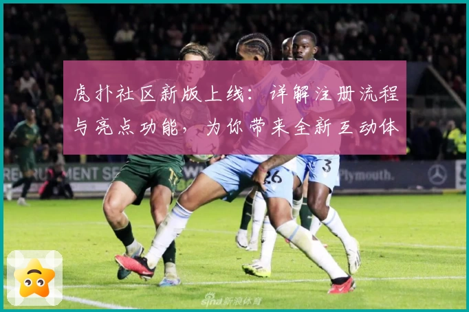 虎扑社区新版上线：详解注册流程与亮点功能，为你带来全新互动体验
