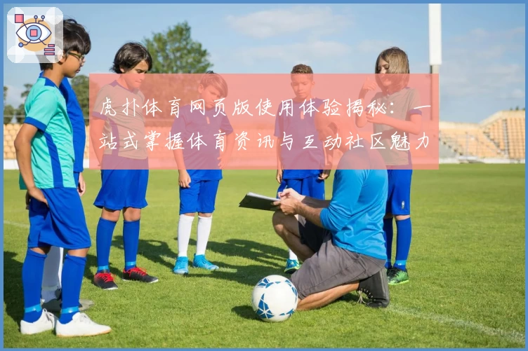 虎扑体育网页版使用体验揭秘：一站式掌握体育资讯与互动社区魅力