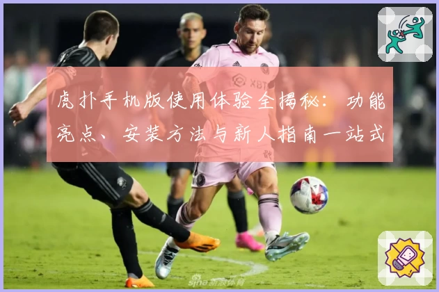 虎扑手机版使用体验全揭秘：功能亮点、安装方法与新人指南一站式分享