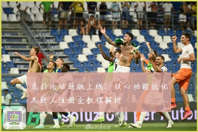 虎扑论坛新版上线：核心功能优化及新人注册全教程解析