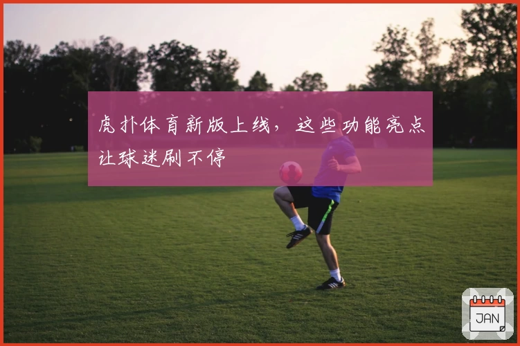 虎扑体育新版上线，这些功能亮点让球迷刷不停