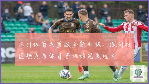 虎扑体育网页版全新升级，探讨社区热点与体育资讯的完美结合