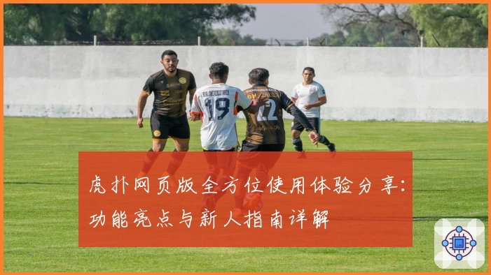 虎扑网页版全方位使用体验分享：功能亮点与新人指南详解