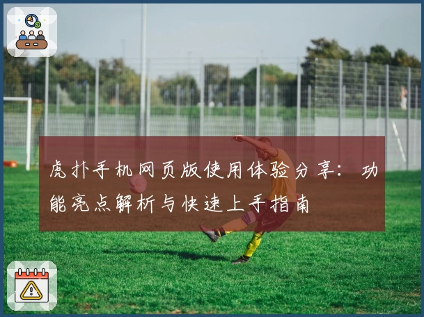 虎扑手机网页版使用体验分享：功能亮点解析与快速上手指南